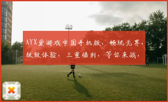 AYX爱游戏中国手机版，畅玩无界，极致体验，三重福利，等你来战，一触即达
