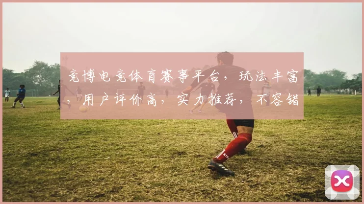竞博电竞体育赛事平台，玩法丰富，用户评价高，实力推荐，不容错过，值得信赖。