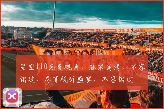 星空110免费观看，独家高清，不容错过，尽享视听盛宴，不容错过